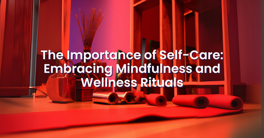 The Importance of Self-Care: Embracing Mindfulness and Wellness Rituals